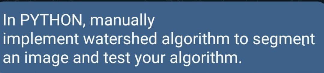 In PYTHON, manually
implement watershed algorithm to segment
an image and test your algorithm.
