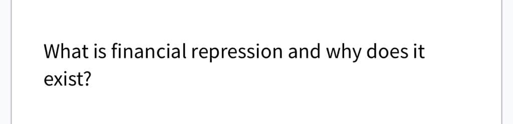 What is financial repression and why does it
exist?