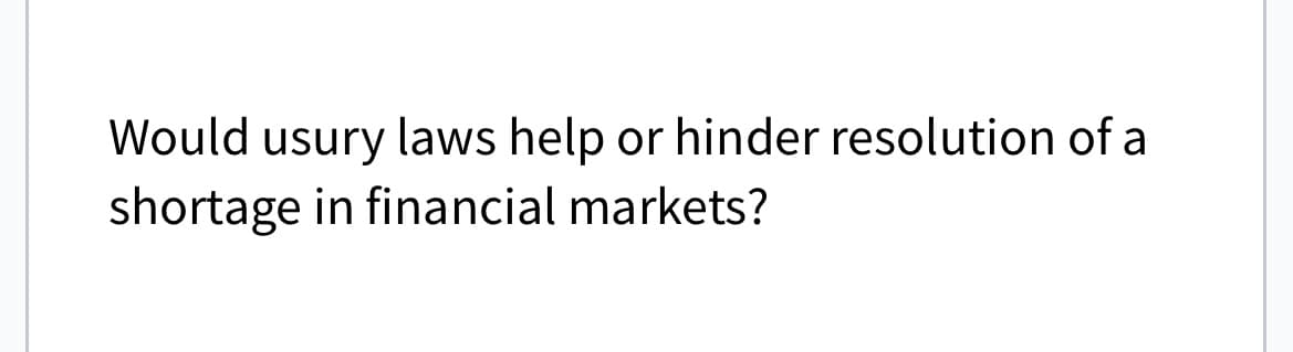 Would usury laws help or hinder resolution of a
shortage in financial markets?