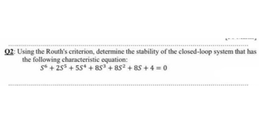 02: Using the Routh's criterion, determine the stability of the closed-loop system that has
the following characteristic equation:
s6 + 2s5 + 5s* + 85+ 8S2 + 85 + 4 = 0
