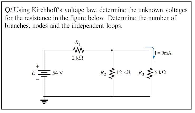 Q/ Using Kirchhoff's voltage law, determine the unknown voltages
for the resistance in the figure below. Determine the number of
branches, nodes and the independent loops.
R1
(= 9mA
2 kΩ
+
E
54 V
R2
12 kN
R3
6 ΚΩ
