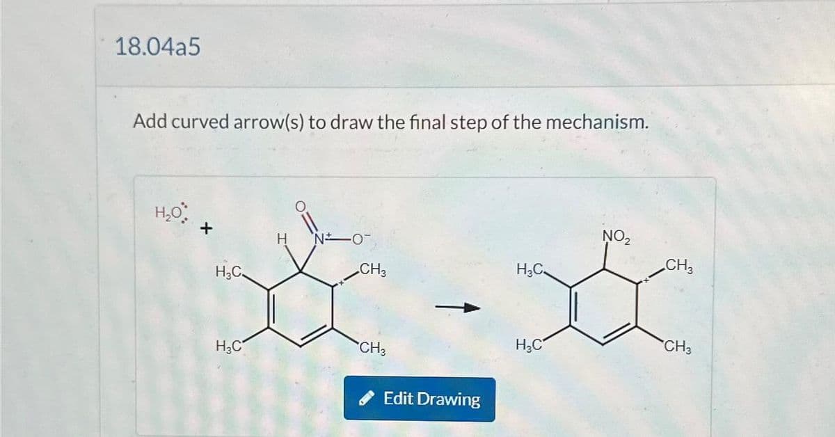 18.04a5
Add curved arrow(s) to draw the final step of the mechanism.
H₂O
*-*
CH3
H3C
H3C
H₂C
H N
CH3
Edit Drawing
H₂C
NO₂
CH3
CH3