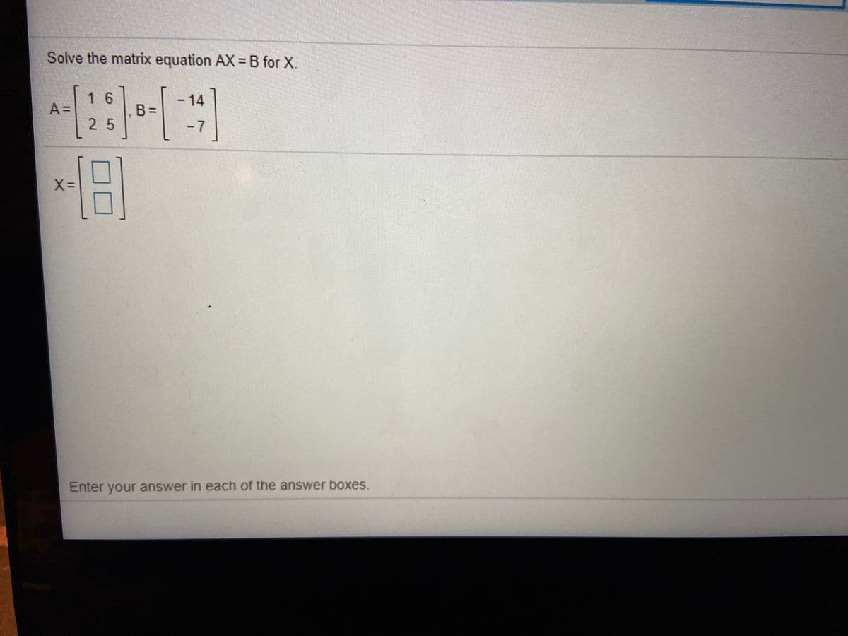 Solve the matrix equation AX =B for X.
1 6
-14
A =
B =
25
-7
Enter your answer in each of the answer boxes.
