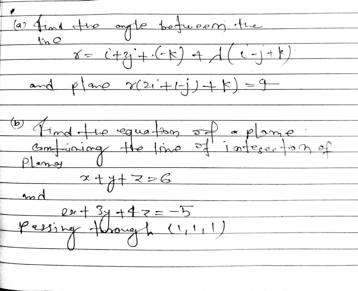 line
(a) find the angle between the
r = c + z ² + · (² k) + d(i=j+k)
and plane rizi' + L-j) + k) = 9
to find the equation of a plame
combining
Planos
the time of interection of
x+y+z=6
ex + 3y + 4z = -5
Pessing through (!!!!!)
and