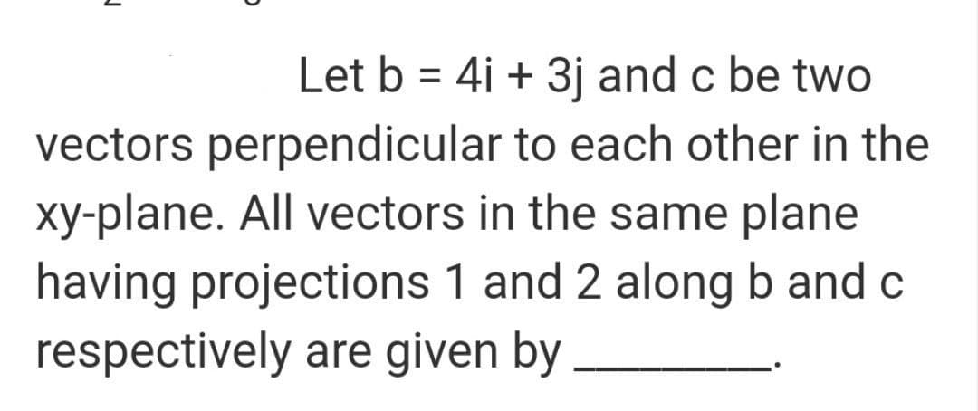 Let b = 4i + 3j and c be two
vectors perpendicular to each other in the
xy-plane. All vectors in the same plane
having projections 1 and 2 along b and c
respectively are given by
