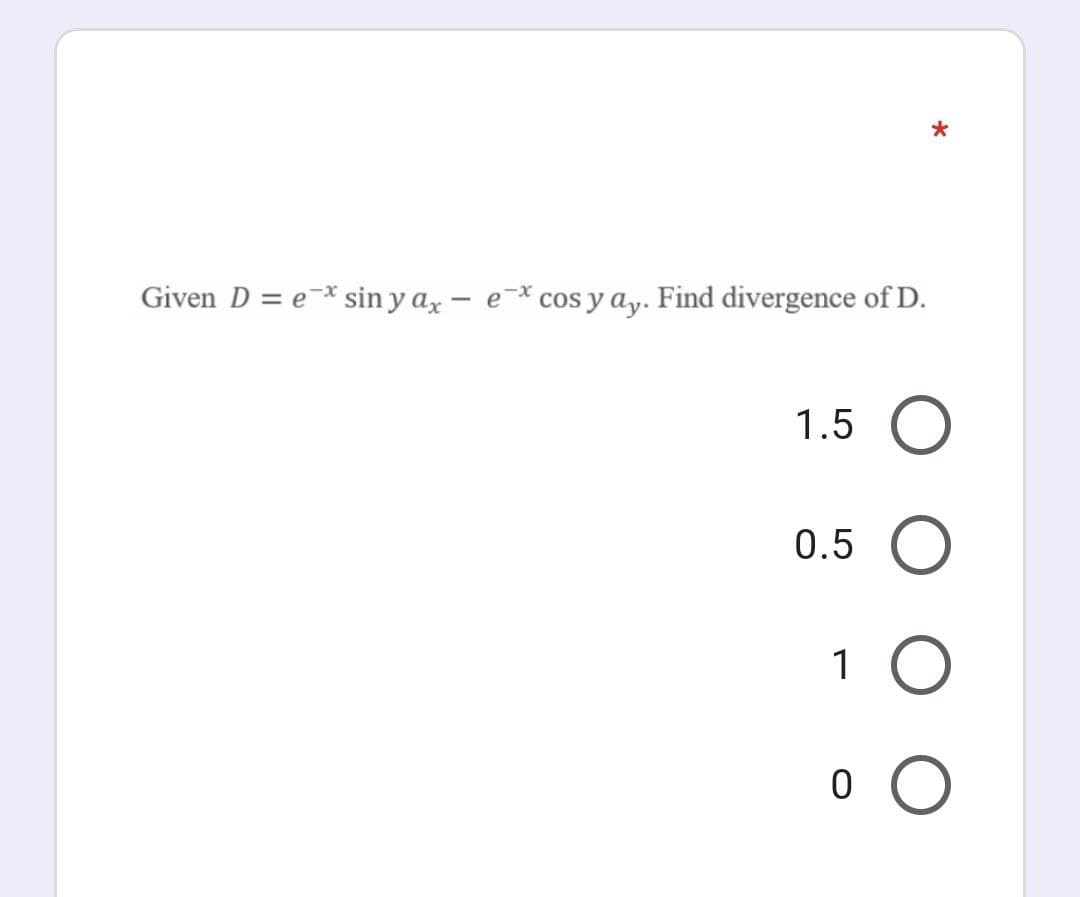 Given D = e-* sin y ax – e-* cos y ay. Find divergence of D.
1.5 O
0.5 O
1 O
