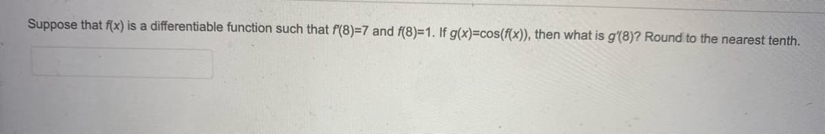 Suppose that f(x) is a differentiable function such that f(8)=7 and f(8)=1. If g(x)=cos(f(x)), then what is g'(8)? Round to the nearest tenth.