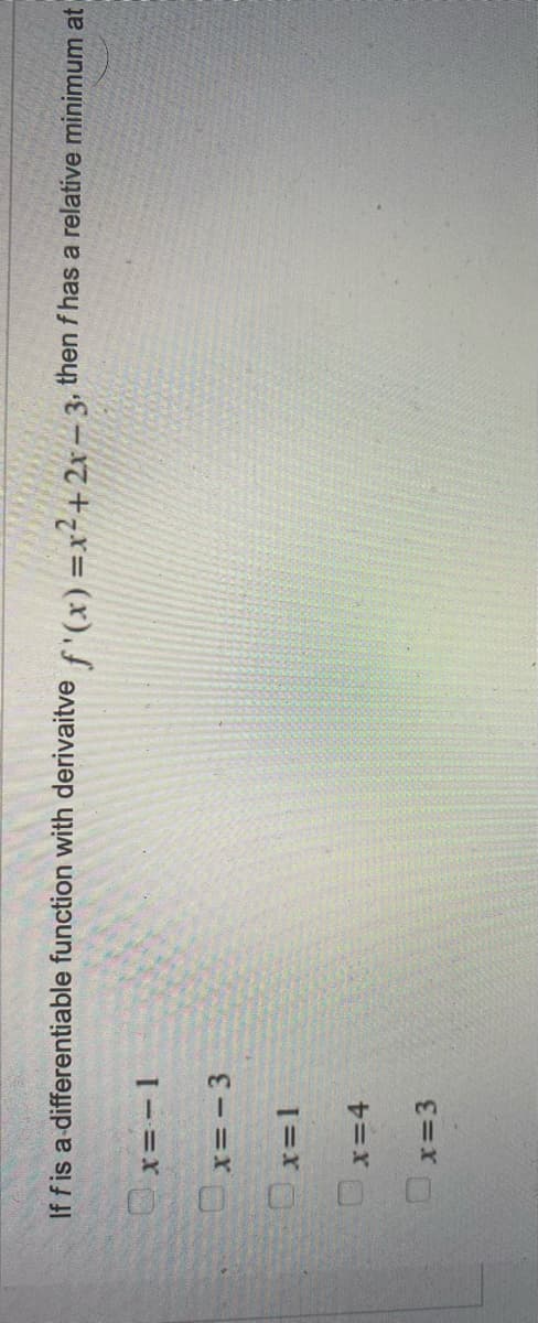 If f is a differentiable function with derivaitve f'(x)=x²+2x-3, then f has a relative minimum at
x=-1
Ox=-3
0x=1
x=4
x=3