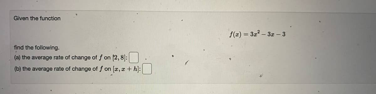 Given the function
f(x) = 3x2- 3r - 3
find the following.
(a) the average rate of change of f on [2, 8]:
(b) the average rate of change of f on [x, a + h]:
