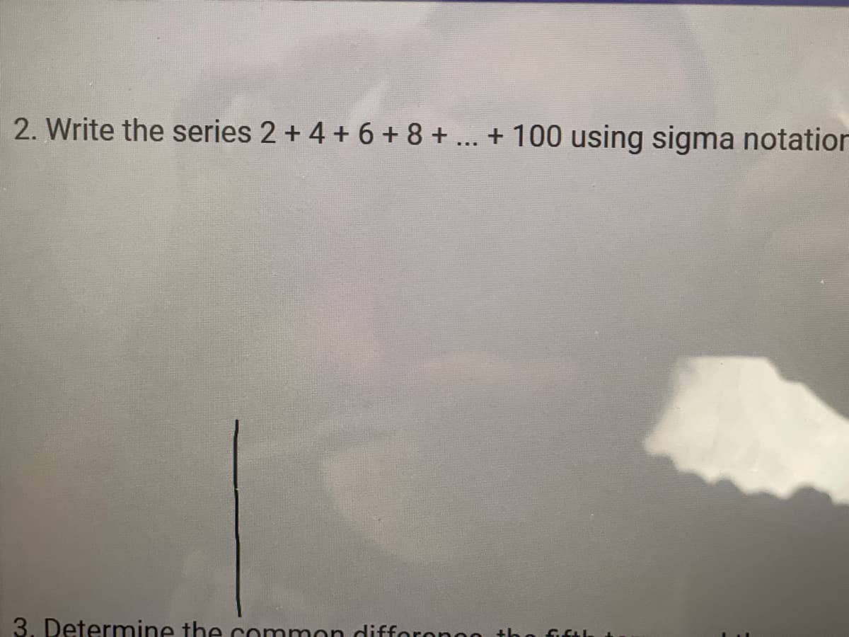 2. Write the series 2 + 4 + 6 + 8 + ... + 100 using sigma notation
3. Determine the common diff