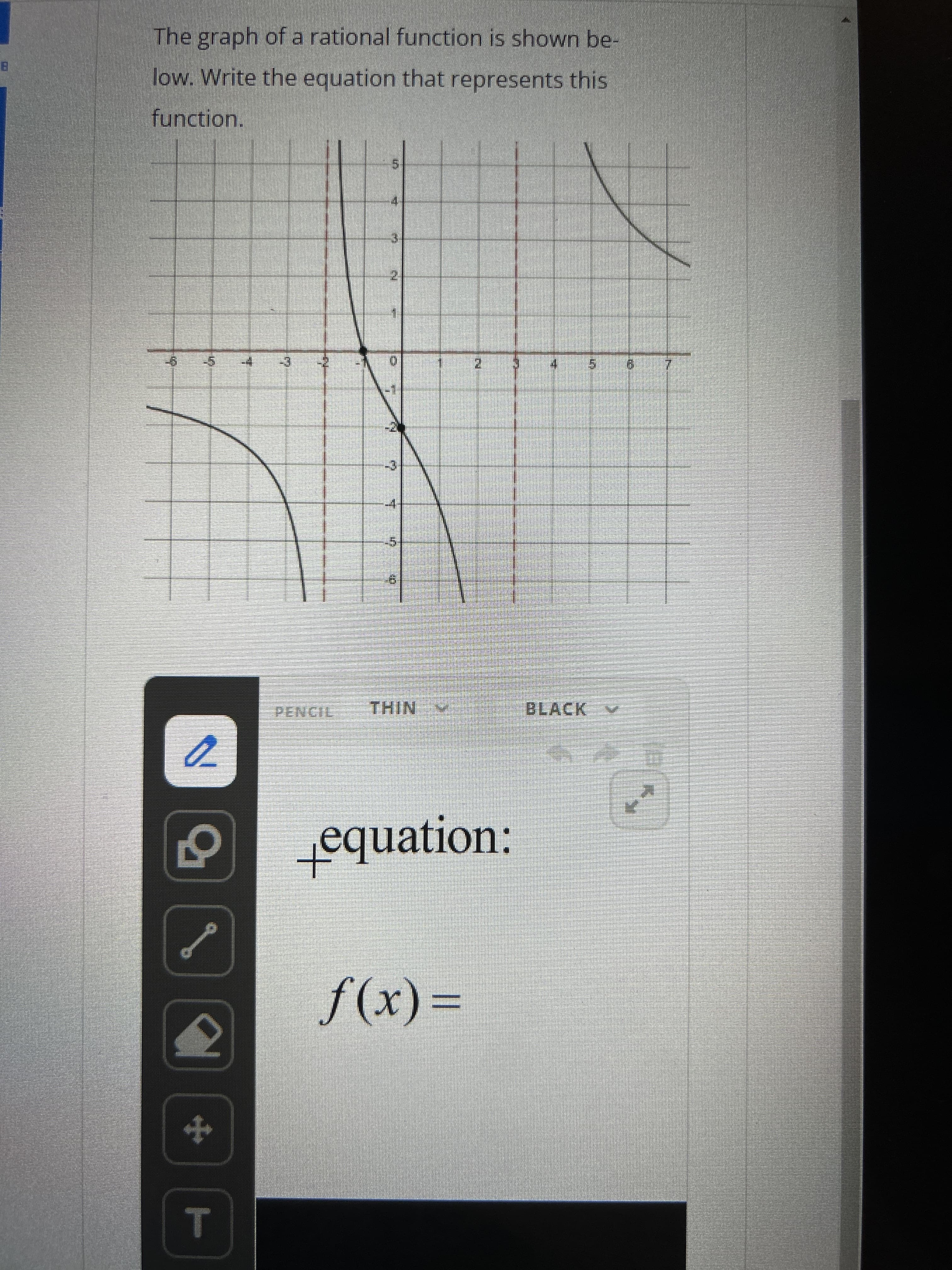 8
The graph of a rational function is shown be-
low. Write the equation that represents this
function.
9
5
2
외
q
I
T
T
7
15
63
-3
T
-4-
PENCIL THIN 17
equation:
f(x) =
4
5
BLACK
1