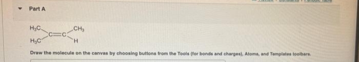 Part A
H₂C.
H₂C
Draw the molecule on the canvas by choosing buttons from the Tools (for bonds and charges), Atoms, and Templates toolbars.
CH₂
CC=C