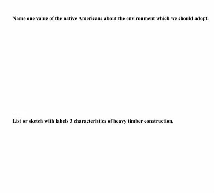 Name one value of the native Americans about the environment which we should adopt.
List or sketch with labels 3 characteristics of heavy timber construction.
