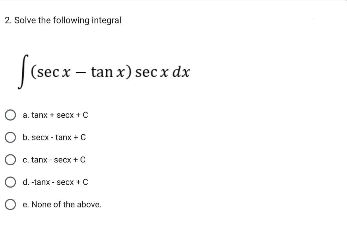 2. Solve the following integral
[(secx
-
a. tanx + secx + C
b. secx - tanx + C
c. tanx - secx + C
d. -tanx - secx + C
tan x) sec x dx
e. None of the above.