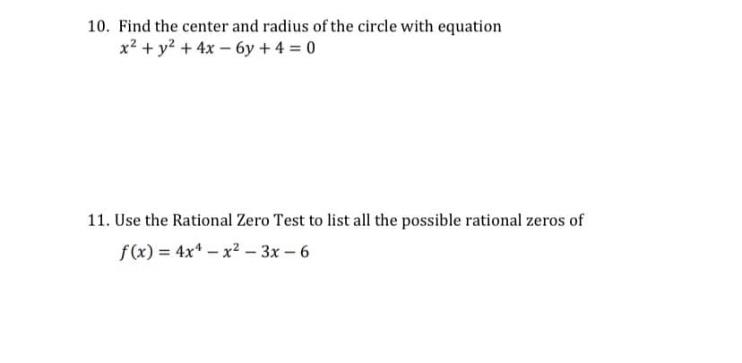 10. Find the center and radius of the circle with equation
x² + y2 + 4x – 6y + 4 = 0
11. Use the Rational Zero Test to list all the possible rational zeros of
f(x) = 4x* – x² – 3x – 6
