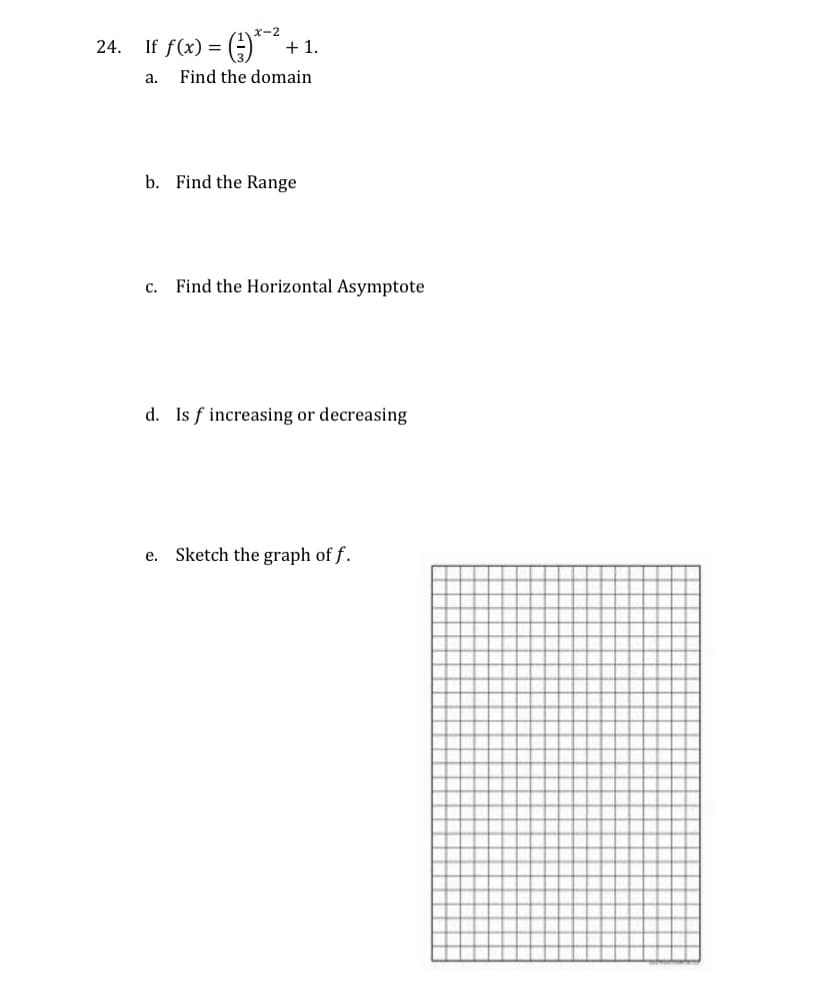 x-2
If f(x) = ()*+ 1.
24.
а.
Find the domain
b. Find the Range
с.
Find the Horizontal Asymptote
d. Is f increasing or decreasing
Sketch the graph of f.
е.
