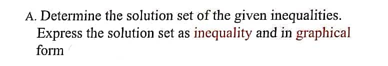 A. Determine the solution set of the given inequalities.
Express the solution set as inequality and in graphical
form