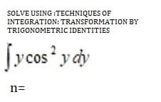 SOLVE USING :TECHNIQUES OF
INTEGRATION: TRANSFORMATION BY
TRIGONOMETRIC IDENTITIES
fycos
y dy
y cos
n=
