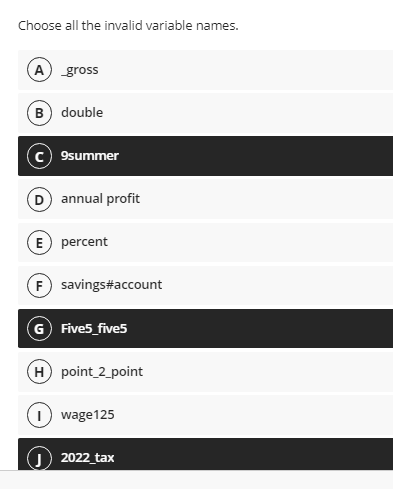 Choose all the invalid variable names.
A gross
B) double
9summer
D annual profit
E percent
F savings#account
G Five5_five5
H point_2_point
wage125
O) 2022 tax
