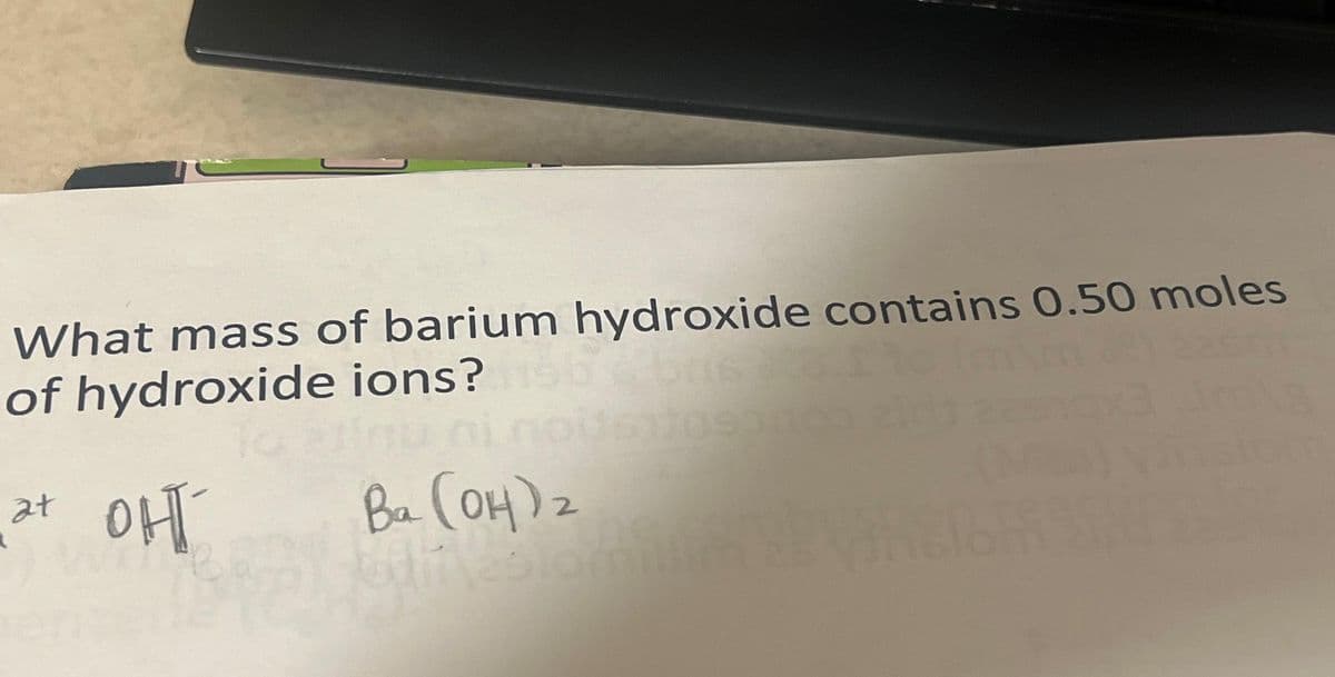 What mass of barium hydroxide contains 0.50 moles
of hydroxide ions?
at
아ㅠ
Ba
Ba (OH)2
by