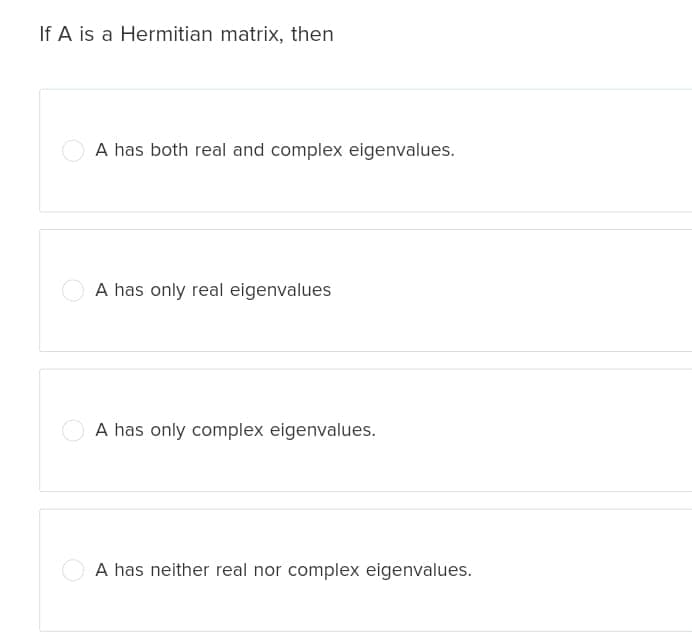 If A is a Hermitian matrix, then
A has both real and complex eigenvalues.
A has only real eigenvalues
A has only complex eigenvalues.
A has neither real nor complex eigenvalues.