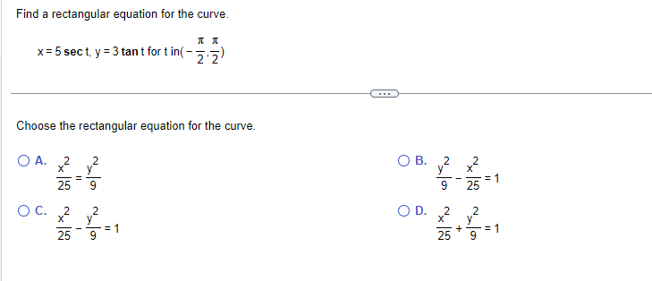 Find a rectangular equation for the curve.
П П
x = 5 sect, y = 3 tant for tin(-22)
Choose the rectangular equation for the curve.
O A.
O C.
2
X
25
2
25
||
2
y
2
= 1
O B.
O D.
~10
2
25
+
25
2
= 1
= 1