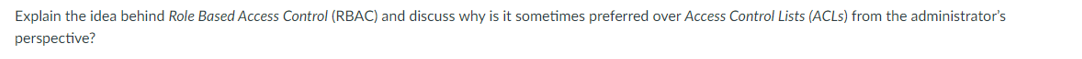 Explain the idea behind Role Based Access Control (RBAC) and discuss why is it sometimes preferred over Access Control Lists (ACLs) from the administrator's
perspective?