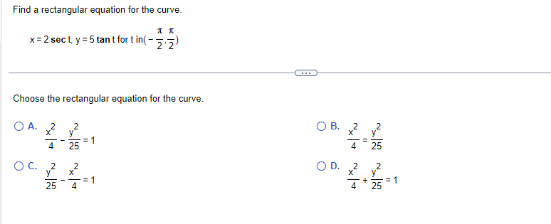 Find a rectangular equation for the curve.
x = 2 sect, y = 5 tant for tin(-
Choose the rectangular equation for the curve.
O A.
O C.
2
X
4
2
25
-
2
y
25
2
= 1
π π
22
X
4 =1
O B.
O D.
2
2
4.4
=
25
++-1
= 1
25