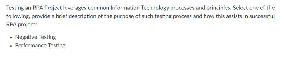 Testing an RPA Project leverages common Information Technology processes and principles. Select one of the
following, provide a brief description of the purpose of such testing process and how this assists in successful
RPA projects.
• Negative Testing
Performance Testing