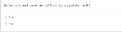 Before-tax internal rate of return (IRR) will always equal after-tax IRR.
O True
O False
