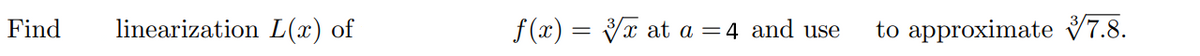 Find
linearization L(x) of
f(x) = V at a
4 and use
to approximate 7.8.
