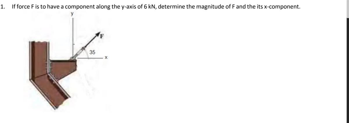 1.
If force F is to have a component along the y-axis of 6 kN, determine the magnitude of F and the its x-component.
y
35
