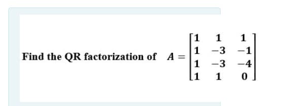 1.
1
1
1
Find the QR factorization of A =
1
-3 -1
-3
-4
[1
1
