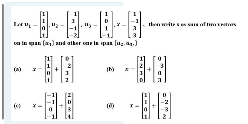 1
1
,U2
3
Let u1
Из
then write x as sum of two vectors
=
3
on in span {u1} and other one in span {u2, U3,}
[1]
1
X =
x =
3
-3
(a)
(b)
2
Lo
3
-1
x =
1
x =
-2
(c)
(d)
-3
[4.
+
N O 3
+
