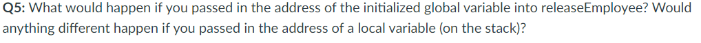 Q5: What would happen if you passed in the address of the initialized global variable into releaseEmployee? Would
anything different happen if you passed in the address of a local variable (on the stack)?
