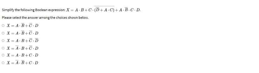 Simplify the following Boolean expression: X = A·B+C· (D + A · C)+ A·B.C.D.
Please select the answer among the choices shown below.
O X = A.B+C ·D
O X = A.B+C · D
O X = A.B+C.D
O X = A.B+C.D
O X = A.B+C•D
o X = A.B+ C ·D
