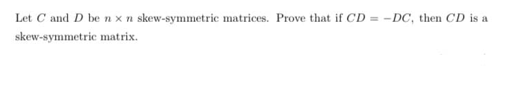 Let C and D benxn skew-symmetric matrices. Prove that if CD = -DC, then CD is a
skew-symmetric matrix.
