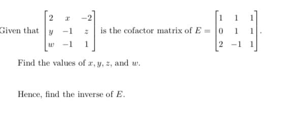 1
Given that y -1
is the cofactor matrix of E = 0
w
-1
1
2 -1
Find the values of x, y, z, and w.
Hence, find the inverse of E.
