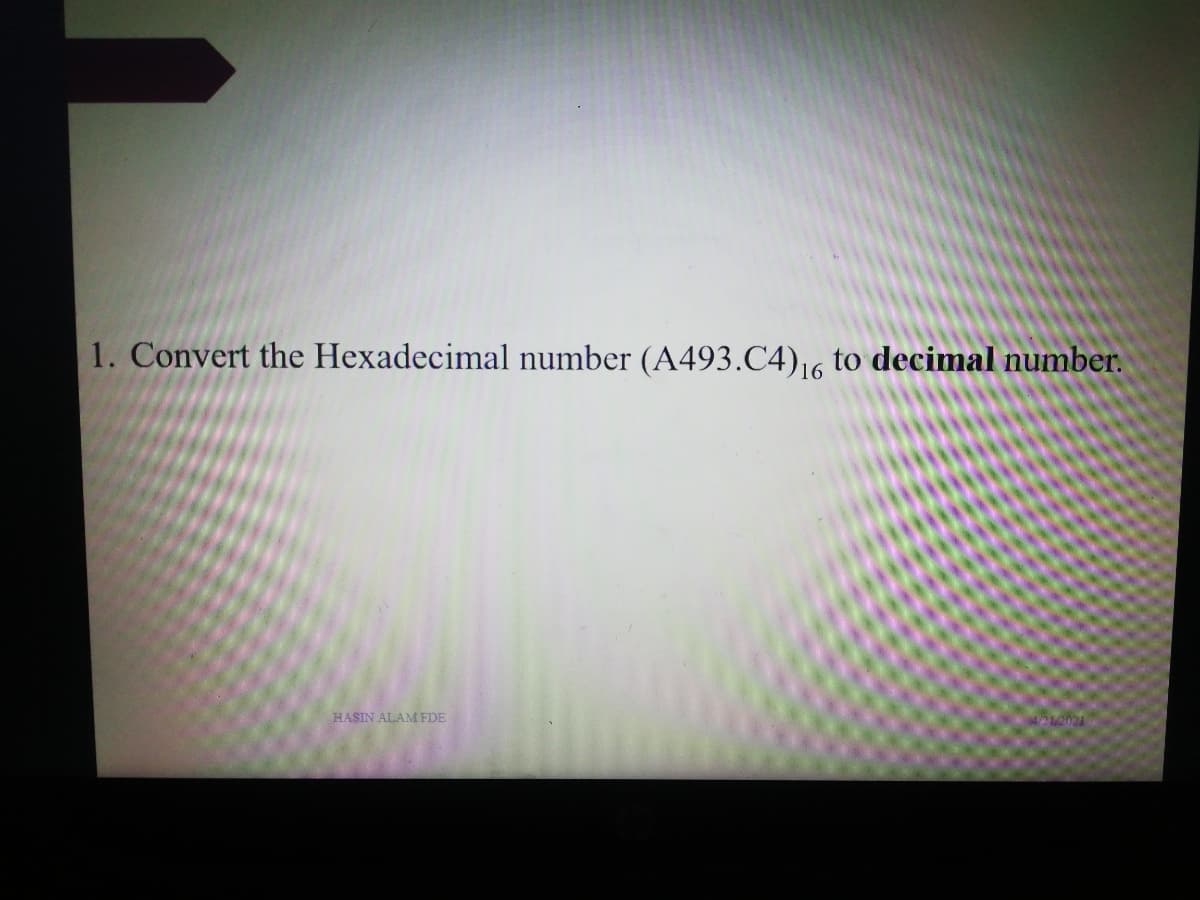 1. Convert the Hexadecimal number (A493.C4)16 to decimal number.
HASIN ALAM FDE
4212024
