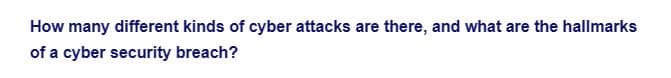 How many different kinds of cyber attacks are there, and what are the hallmarks
of a cyber security breach?