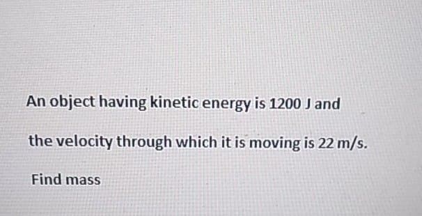 An object having kinetic energy is 1200 J and
the velocity through which it is moving is 22 m/s.
Find mass