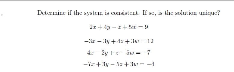 O
Determine if the system is consistent. If so, is the solution unique?
2x + 4y + 5w = 9
-3x - 3y + 4z + 3w = 12
4x2y+z5w = -7
-7x + 3y - 5z + 3w = -4