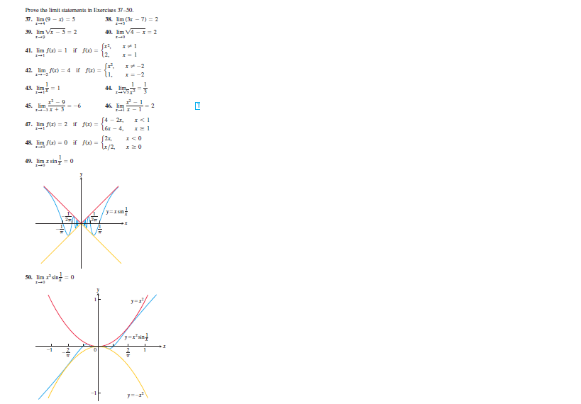 Prove the limit statements in Exercises 37-50.
37. lim (9 - x) = 5
38. lim (3r - 7) = 2
39. lim V - 3= 2
40. lim V4 - i= 2
エーラ
41. lim f(x) = 1 if f(x) =
l2,
42. lim f(x) = 4 if fx)
44. lim
エ→V1
43. lim
45. lim
= -6
46. lim
[4 - 2r,
(6х - 4,
2x,
47. lim f(x) = 2 if fK) =
48. lim f(x) = 0 if f(x) =
l/2,
エー
49. lim x sin = 0
%3D
50. lim sin- = 0
*sing
yrsin!
