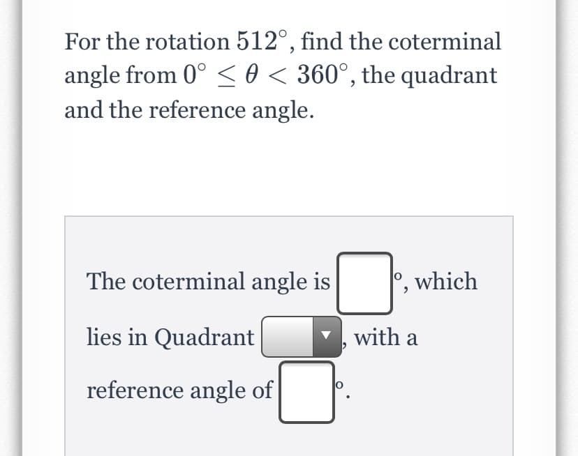 For the rotation 512°, find the coterminal
angle from 0° <0 < 360°, the quadrant
and the reference angle.
The coterminal angle is
°, which
lies in Quadrant
with a
reference angle of
