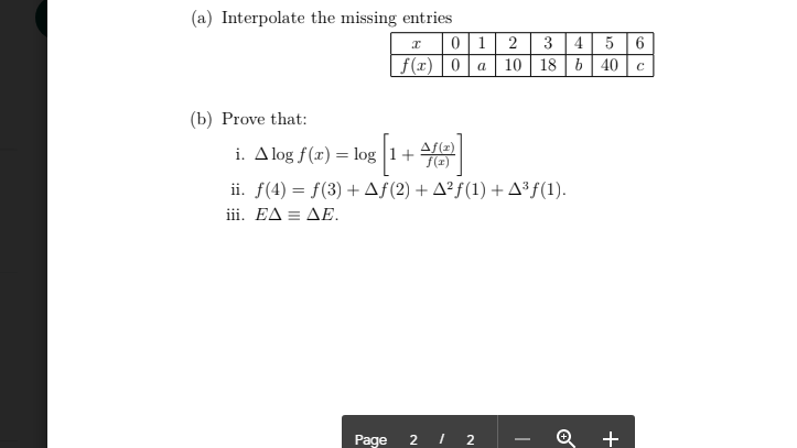 (a) Interpolate the missing entries
01 2 3 4 5 6
f(x) 0a 10 | 18 | b| 40 | c
(b) Prove that:
i. Alog f(x) = log 1+
Af(z)
ii. f(4) = f(3) + Af(2) + A²f(1) +A³f(1).
i . ΕΔ ΔΕ
Page 2 I 2
+
-
