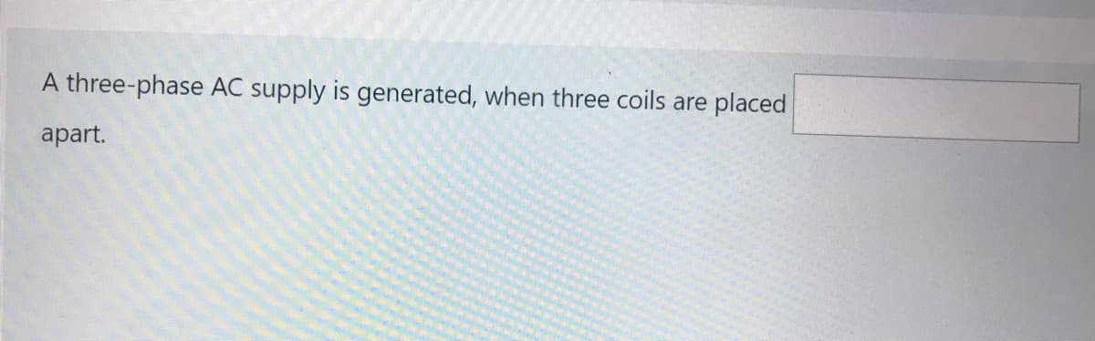 A three-phase AC supply is generated, when three coils are placed
apart.
