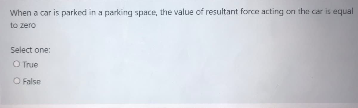 When a car is parked in a parking space, the value of resultant force acting on the car is equal
to zero
Select one:
O True
O False
