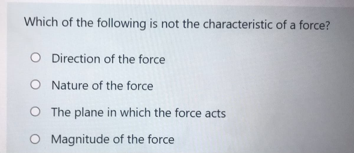 Which of the following is not the characteristic of a force?
O Direction of the force
O Nature of the force
O The plane in which the force acts
O Magnitude of the force
