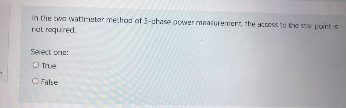 In the two wattmeter method of 3-phase power measurement, the access to the star point is
not required.
Select one:
True
O False
