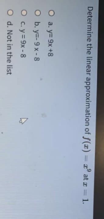 Determine the linear approximation of f(x) = " at z = 1.
%3D
O a. y= 9x +8
O b. y=-9 x-8
O c.y = 9x - 8
O d. Not in the list
